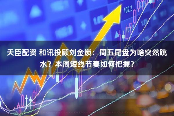 天臣配资 和讯投顾刘金锁：周五尾盘为啥突然跳水？本周短线节奏如何把握？