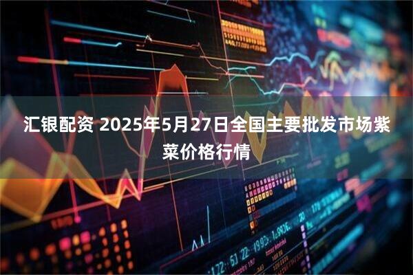 汇银配资 2025年5月27日全国主要批发市场紫菜价格行情
