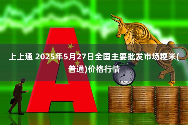 上上通 2025年5月27日全国主要批发市场粳米(普通)价格行情
