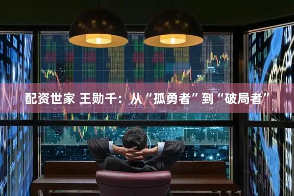 配资世家 王勋千：从“孤勇者”到“破局者”
