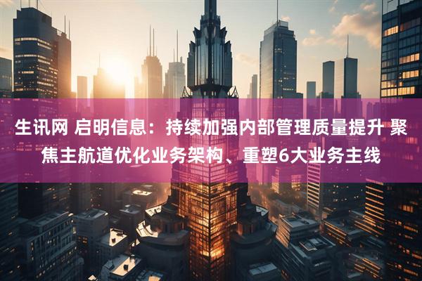 生讯网 启明信息：持续加强内部管理质量提升 聚焦主航道优化业务架构、重塑6大业务主线