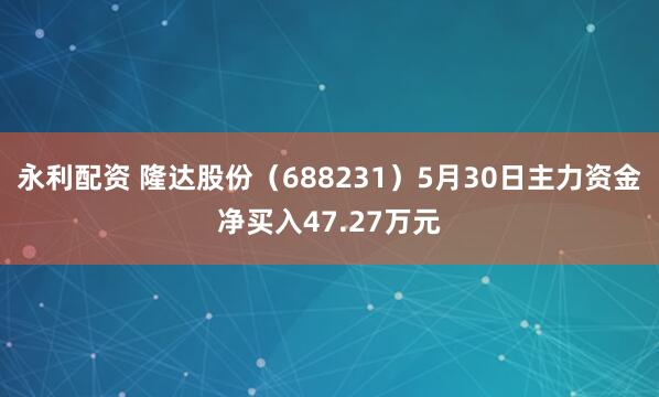 永利配资 隆达股份（688231）5月30日主力资金净买入47.27万元