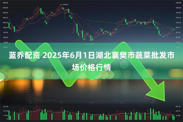 蓝乔配资 2025年6月1日湖北襄樊市蔬菜批发市场价格行情
