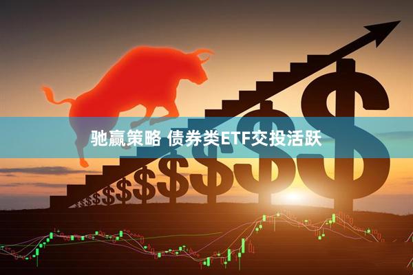 驰赢策略 债券类ETF交投活跃