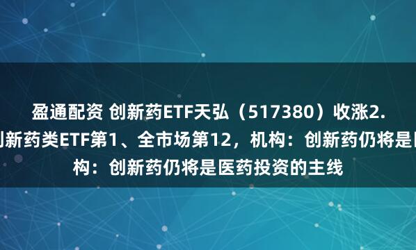 盈通配资 创新药ETF天弘（517380）收涨2.24%，涨幅居创新药类ETF第1、全市场第12，机构：创新药仍将是医药投资的主线