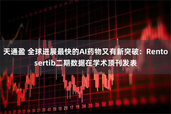 天通盈 全球进展最快的AI药物又有新突破：Rentosertib二期数据在学术顶刊发表