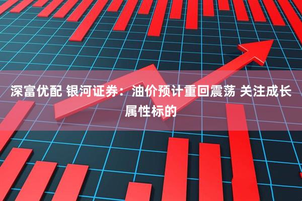 深富优配 银河证券：油价预计重回震荡 关注成长属性标的