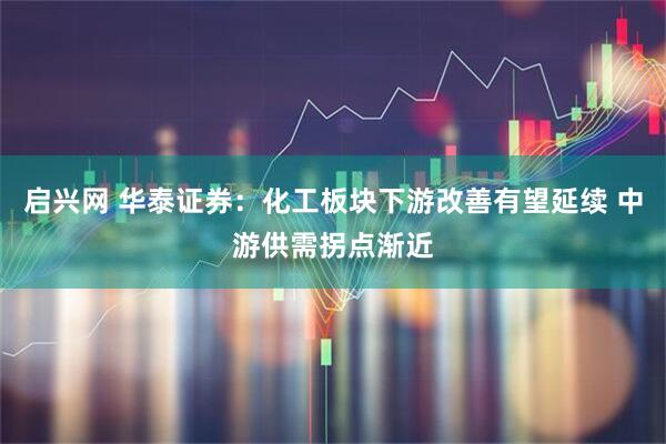 启兴网 华泰证券：化工板块下游改善有望延续 中游供需拐点渐近