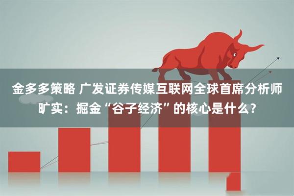 金多多策略 广发证券传媒互联网全球首席分析师旷实：掘金“谷子经济”的核心是什么？