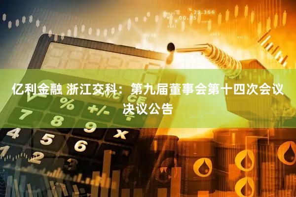 亿利金融 浙江交科：第九届董事会第十四次会议决议公告