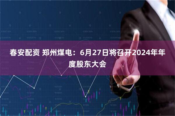 春安配资 郑州煤电：6月27日将召开2024年年度股东大会