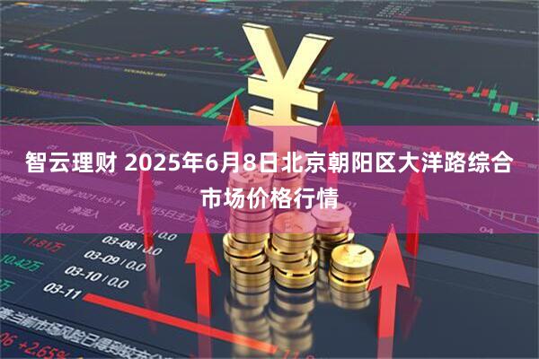 智云理财 2025年6月8日北京朝阳区大洋路综合市场价格行情