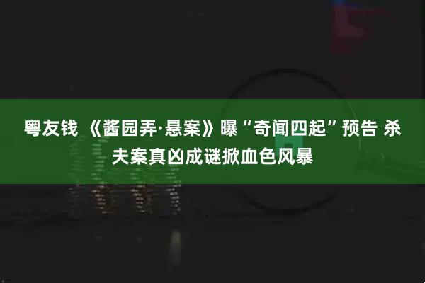 粤友钱 《酱园弄·悬案》曝“奇闻四起”预告 杀夫案真凶成谜掀血色风暴
