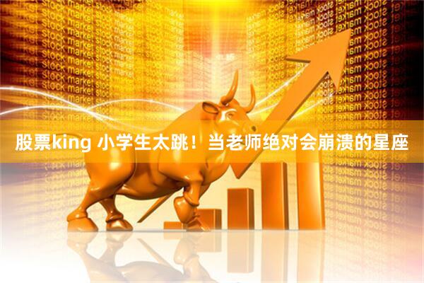 股票king 小学生太跳！当老师绝对会崩溃的星座