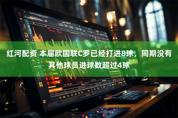 红河配资 本届欧国联C罗已经打进8球，同期没有其他球员进球数超过4球