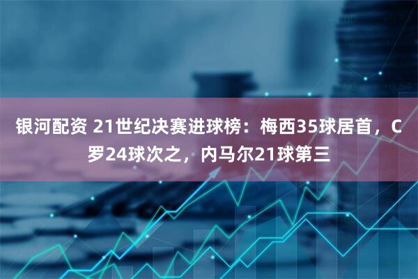 银河配资 21世纪决赛进球榜：梅西35球居首，C罗24球次之，内马尔21球第三