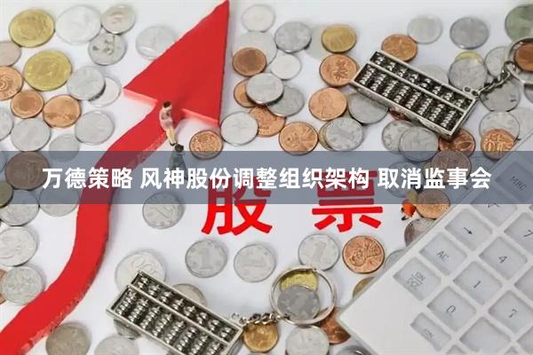 万德策略 风神股份调整组织架构 取消监事会