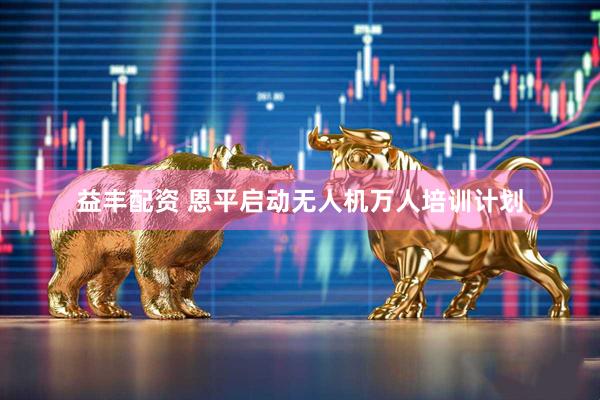 益丰配资 恩平启动无人机万人培训计划