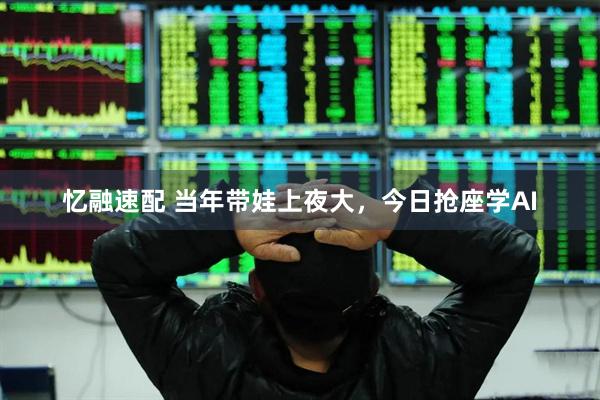 忆融速配 当年带娃上夜大，今日抢座学AI