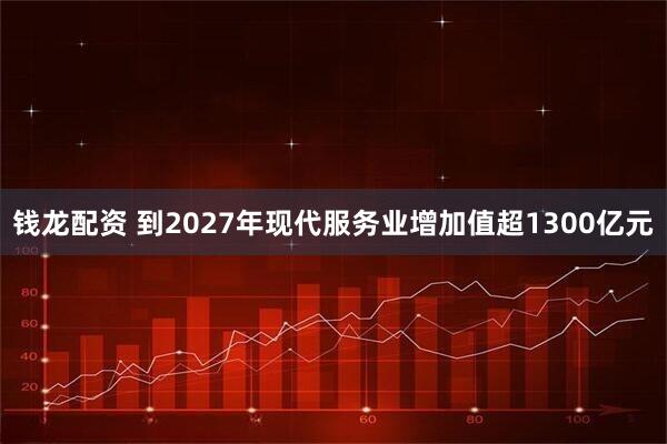 钱龙配资 到2027年现代服务业增加值超1300亿元