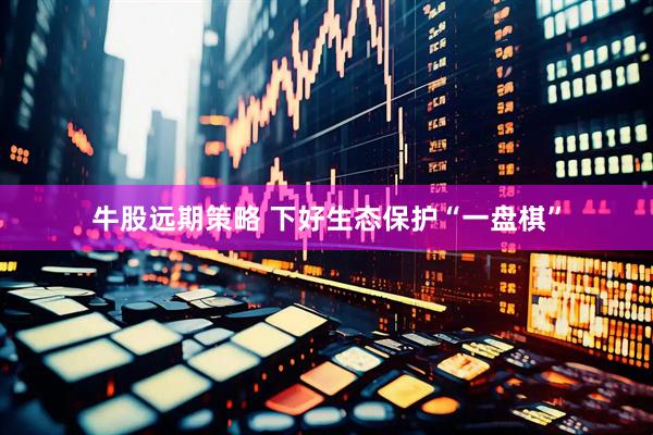 牛股远期策略 下好生态保护“一盘棋”