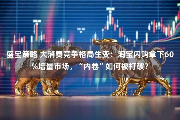 盛宝策略 大消费竞争格局生变：淘宝闪购拿下60%增量市场，“内卷”如何被打破？
