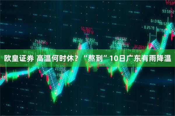 欧皇证券 高温何时休？“熬到”10日广东有雨降温