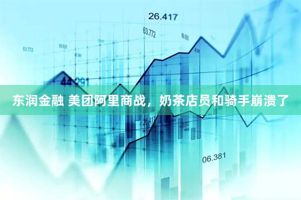 东润金融 美团阿里商战，奶茶店员和骑手崩溃了