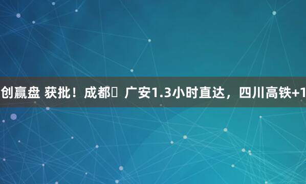 创赢盘 获批！成都⇋广安1.3小时直达，四川高铁+1
