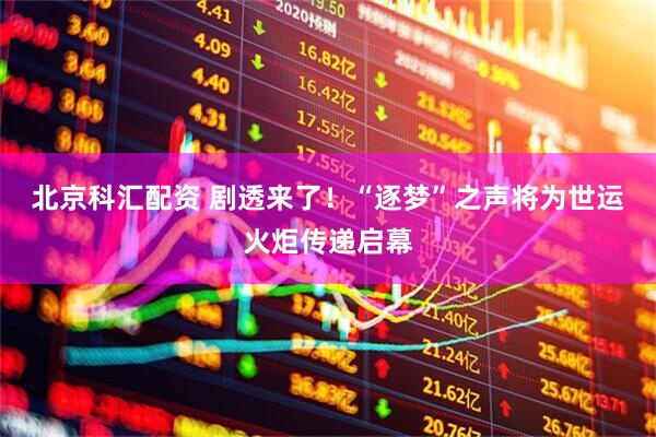 北京科汇配资 剧透来了！“逐梦”之声将为世运火炬传递启幕
