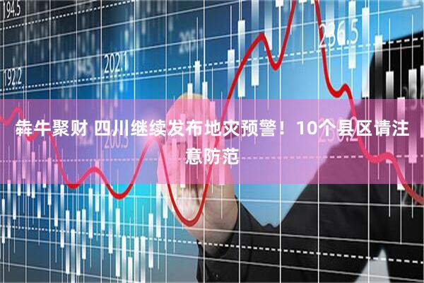 犇牛聚财 四川继续发布地灾预警！10个县区请注意防范
