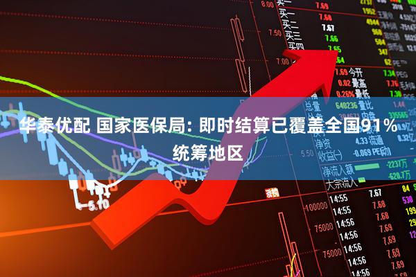华泰优配 国家医保局: 即时结算已覆盖全国91%统筹地区
