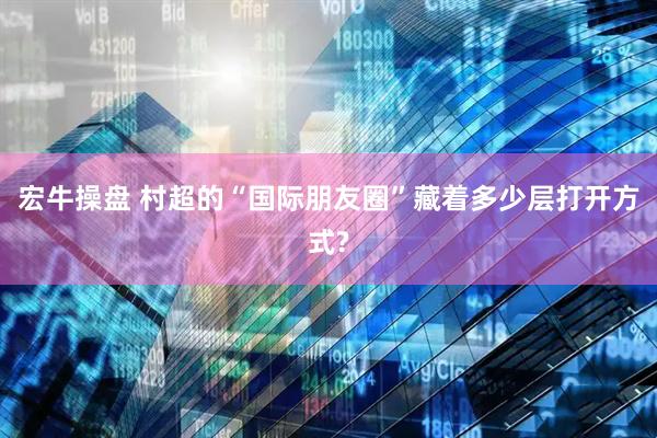 宏牛操盘 村超的“国际朋友圈”藏着多少层打开方式?