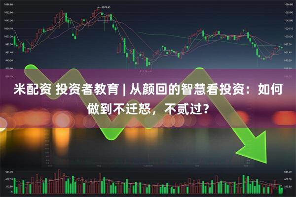 米配资 投资者教育 | 从颜回的智慧看投资：如何做到不迁怒，不贰过？
