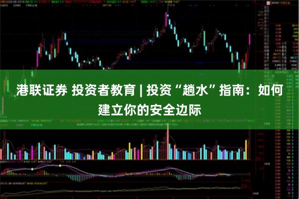 港联证券 投资者教育 | 投资“趟水”指南：如何建立你的安全边际