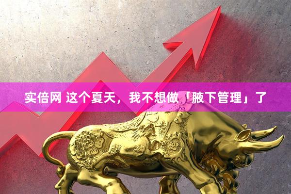 实倍网 这个夏天，我不想做「腋下管理」了