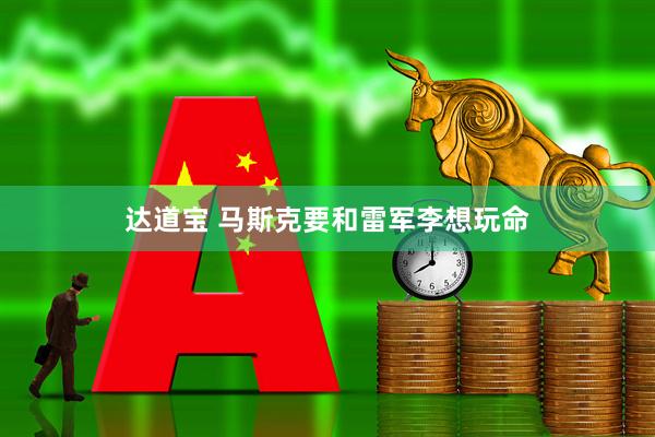 达道宝 马斯克要和雷军李想玩命