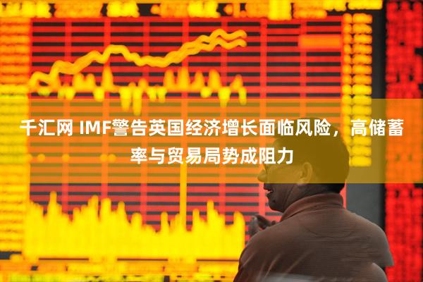 千汇网 IMF警告英国经济增长面临风险，高储蓄率与贸易局势成阻力