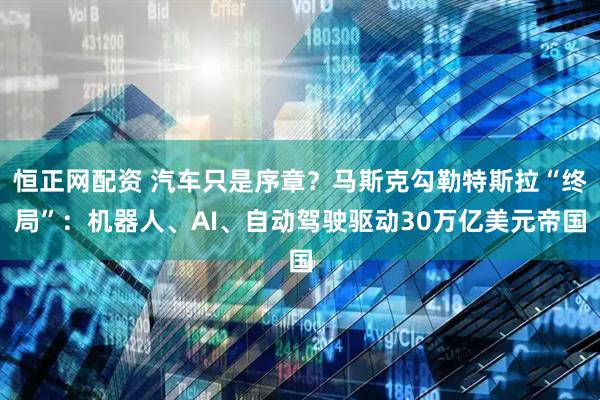 恒正网配资 汽车只是序章？马斯克勾勒特斯拉“终局”：机器人、AI、自动驾驶驱动30万亿美元帝国