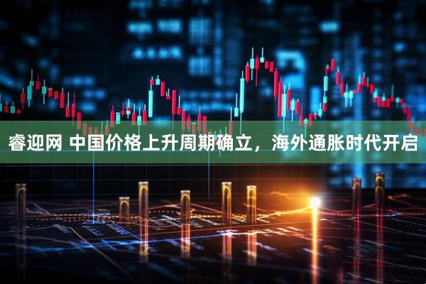 睿迎网 中国价格上升周期确立，海外通胀时代开启