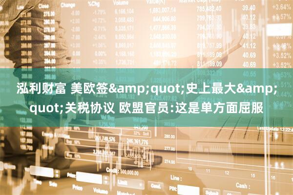 泓利财富 美欧签&quot;史上最大&quot;关税协议 欧盟官员:这是单方面屈服