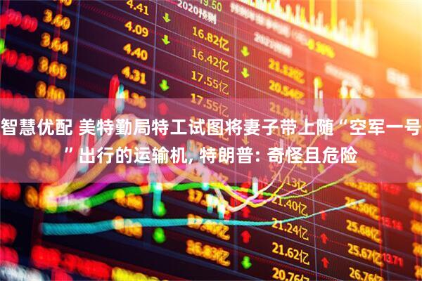 智慧优配 美特勤局特工试图将妻子带上随“空军一号”出行的运输机, 特朗普: 奇怪且危险