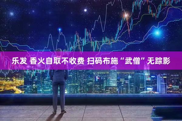 乐发 香火自取不收费 扫码布施“武僧”无踪影