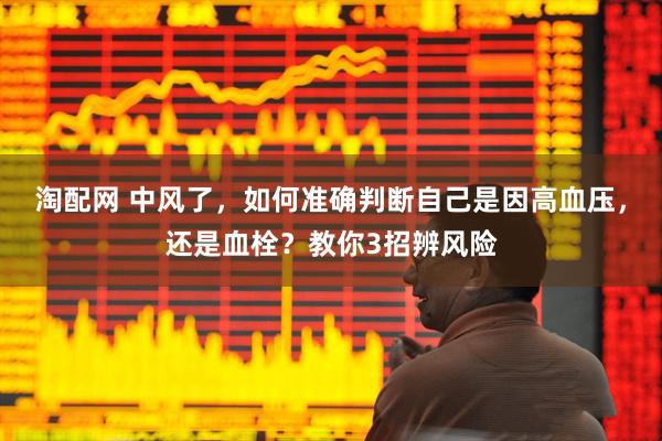 淘配网 中风了，如何准确判断自己是因高血压，还是血栓？教你3招辨风险