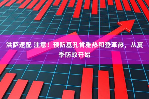 洪萨速配 注意！预防基孔肯雅热和登革热，从夏季防蚊开始