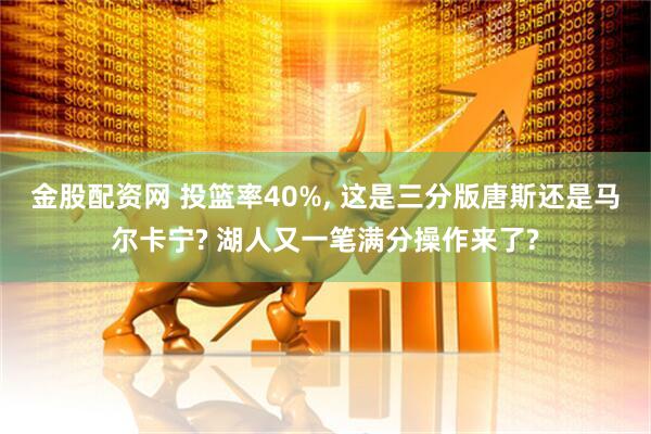 金股配资网 投篮率40%, 这是三分版唐斯还是马尔卡宁? 湖人又一笔满分操作来了?