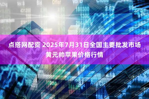 点搭网配资 2025年7月31日全国主要批发市场黄元帅苹果价格行情