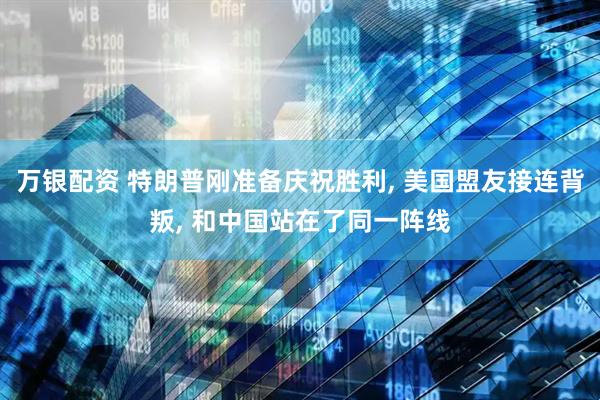 万银配资 特朗普刚准备庆祝胜利, 美国盟友接连背叛, 和中国站在了同一阵线
