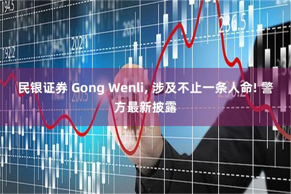 民银证券 Gong Wenli, 涉及不止一条人命! 警方最新披露