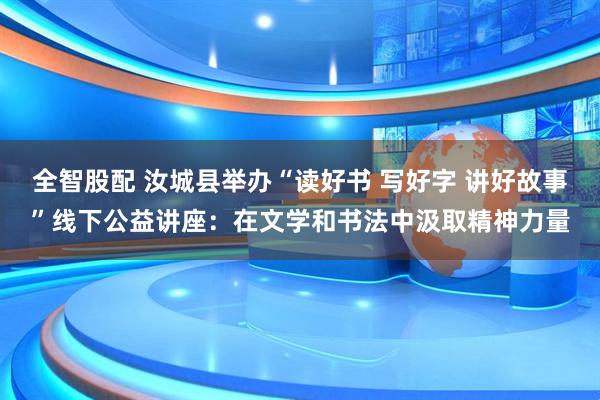 全智股配 汝城县举办“读好书 写好字 讲好故事”线下公益讲座：在文学和书法中汲取精神力量